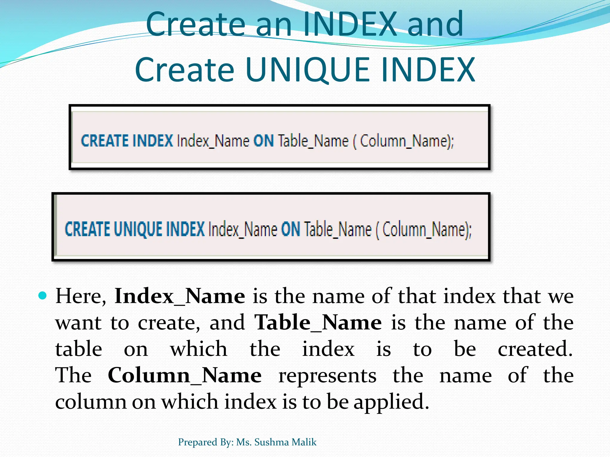 Create an INDEX and Create UNIQUE INDEX  Here, Index_Name is the name of that index that we want to create, and Table_Name is the name of the table on which the index is to be created. The Column_Name represents the name of the column on which index is to be applied. Prepared By: Ms. Sushma Malik 