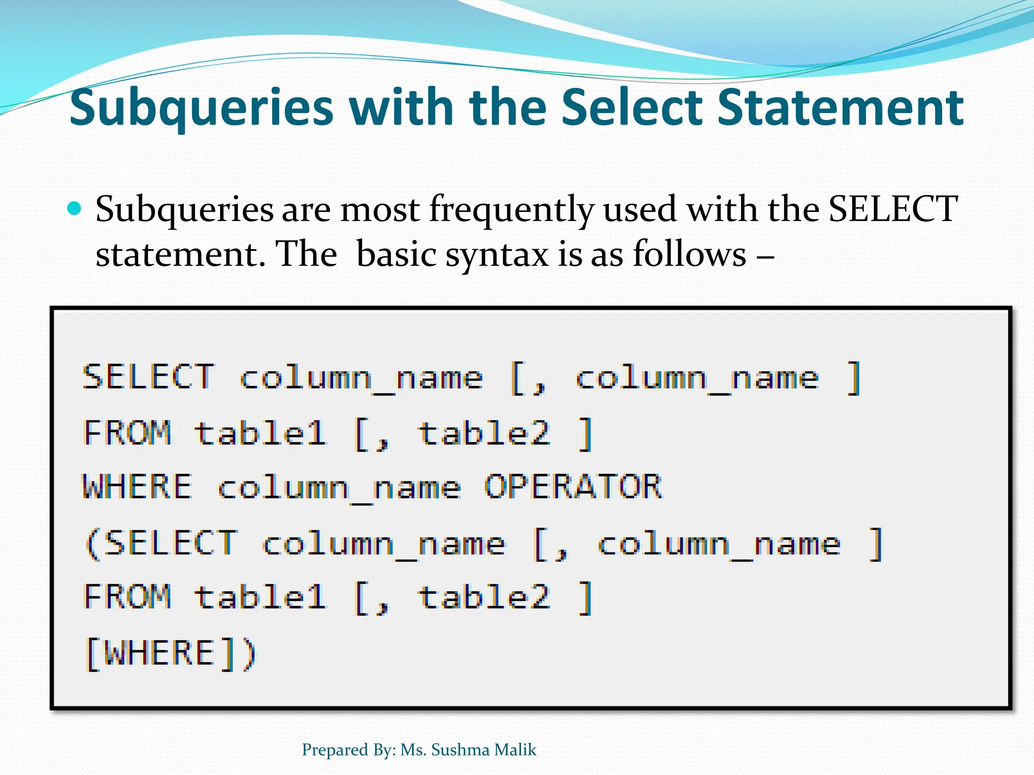 Subqueries with the Select Statement  Subqueries are most frequently used with the SELECT statement. The basic syntax is as follows − Prepared By: Ms. Sushma Malik 