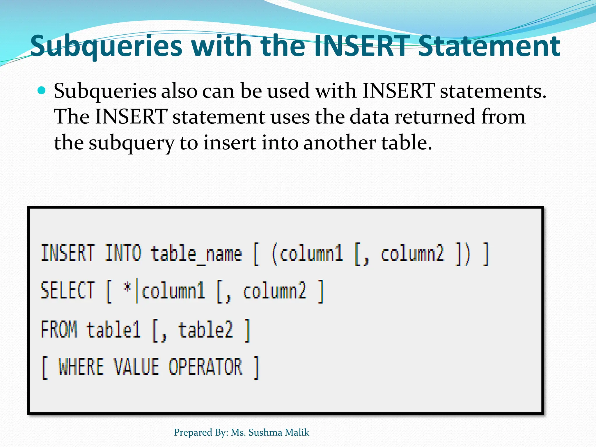 Subqueries with the INSERT Statement  Subqueries also can be used with INSERT statements. The INSERT statement uses the data returned from the subquery to insert into another table. Prepared By: Ms. Sushma Malik 