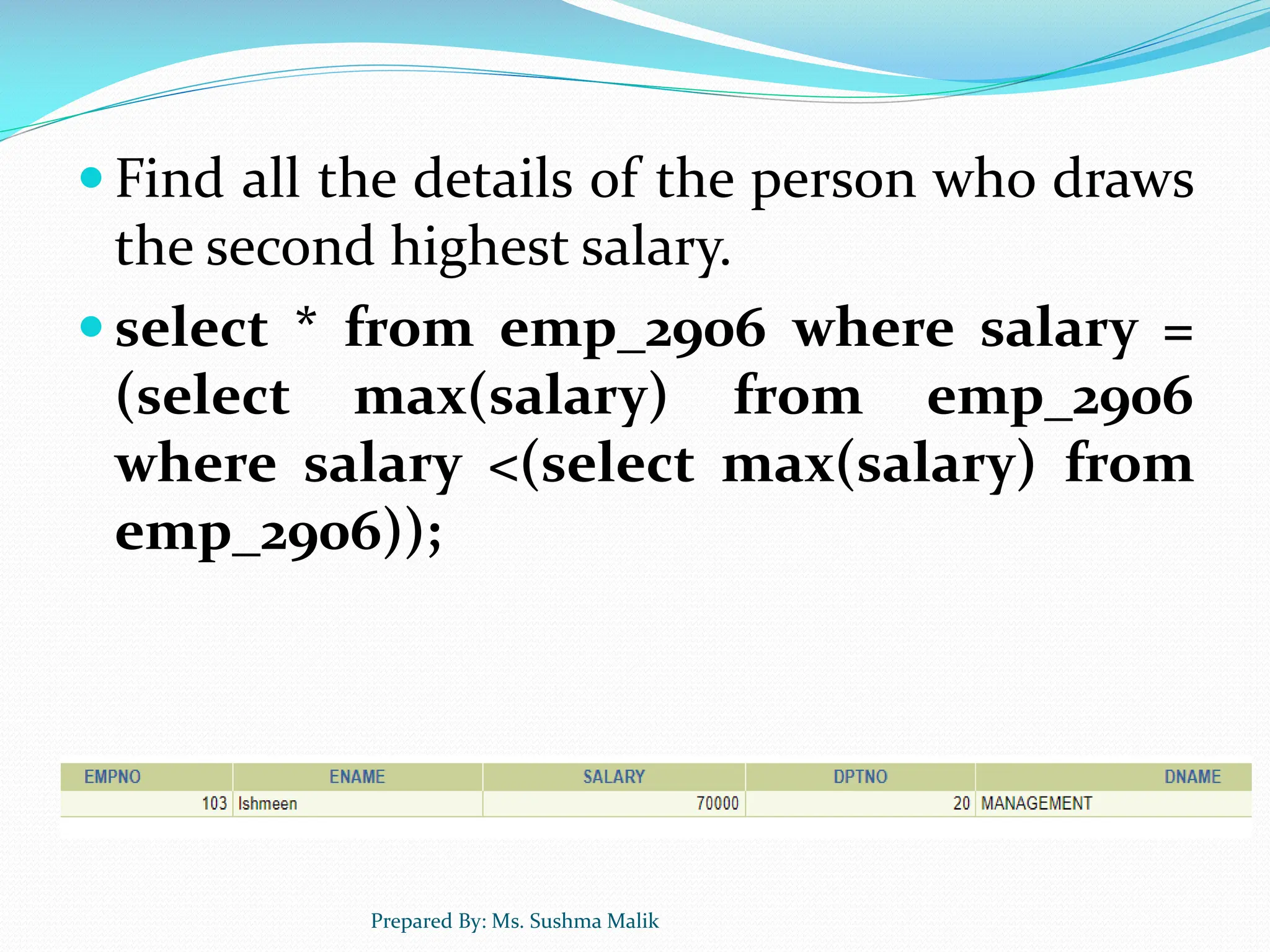  Find all the details of the person who draws the second highest salary.  select * from emp_2906 where salary = (select max(salary) from emp_2906 where salary <(select max(salary) from emp_2906)); Prepared By: Ms. Sushma Malik 