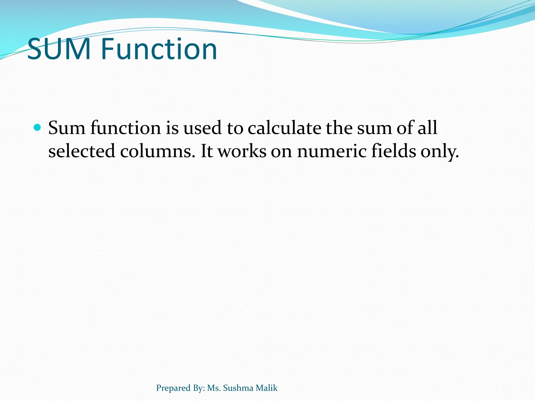 SUM Function  Sum function is used to calculate the sum of all selected columns. It works on numeric fields only. Prepared By: Ms. Sushma Malik 