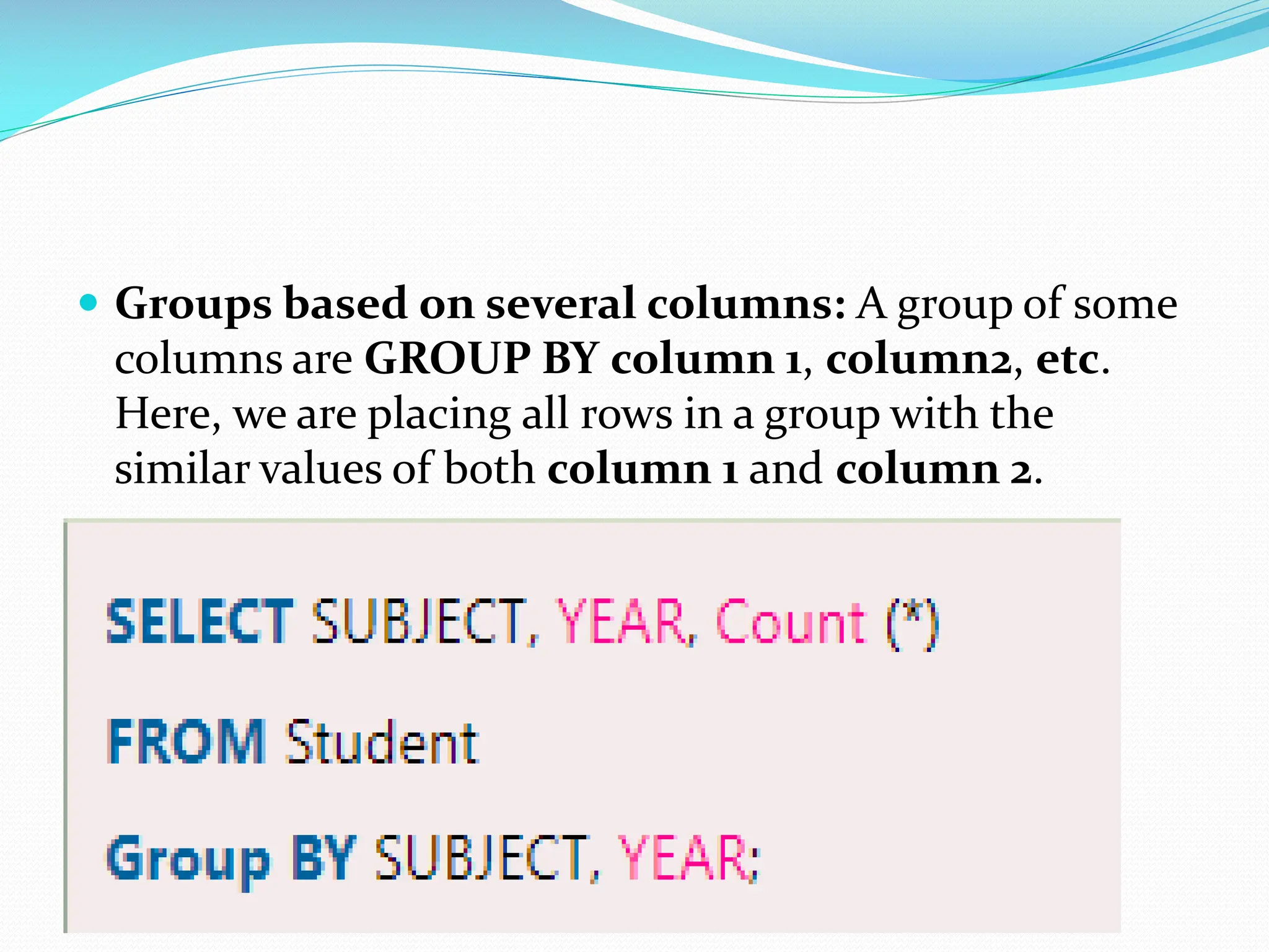  Groups based on several columns: A group of some columns are GROUP BY column 1, column2, etc. Here, we are placing all rows in a group with the similar values of both column 1 and column 2. Prepared By: Ms. Sushma Malik 