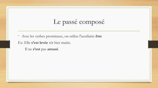 Le passé composé
- Avec les verbes prominaux, on utilise l'auxiliaire être
Ex: Elle s’est levée tôt hier matin.
Il ne s’est pas amusé.
 