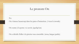 Le pronom On
Ex:
On s’amuse beaucoup dans les parcs d’attraction. (=tout le monde)
On sonne à la porte: va ouvrir. (quelqu’un)
On a décidé d’aller à la piscine tous ensemble. (nous, langue parlée)
 