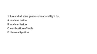 1.Sun and all stars generate heat and light by..
A. nuclear fusion
B. nuclear fission
C. combustion of fuels
D. thermal ignition
 