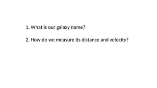 1. What is our galaxy name?
2. How do we measure its distance and velocity?
 