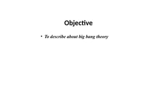 Objective
• To describe about big bang theory
 