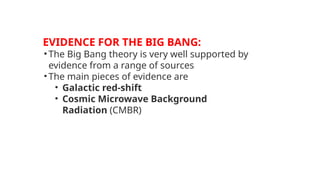 EVIDENCE FOR THE BIG BANG:
• The Big Bang theory is very well supported by
evidence from a range of sources
• The main pieces of evidence are
• Galactic red-shift
• Cosmic Microwave Background
Radiation (CMBR)
 