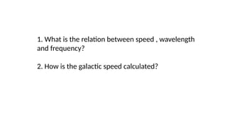 1. What is the relation between speed , wavelength
and frequency?
2. How is the galactic speed calculated?
 