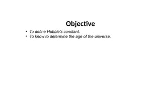 Objective
• To define Hubble’s constant.
• To know to determine the age of the universe.
 