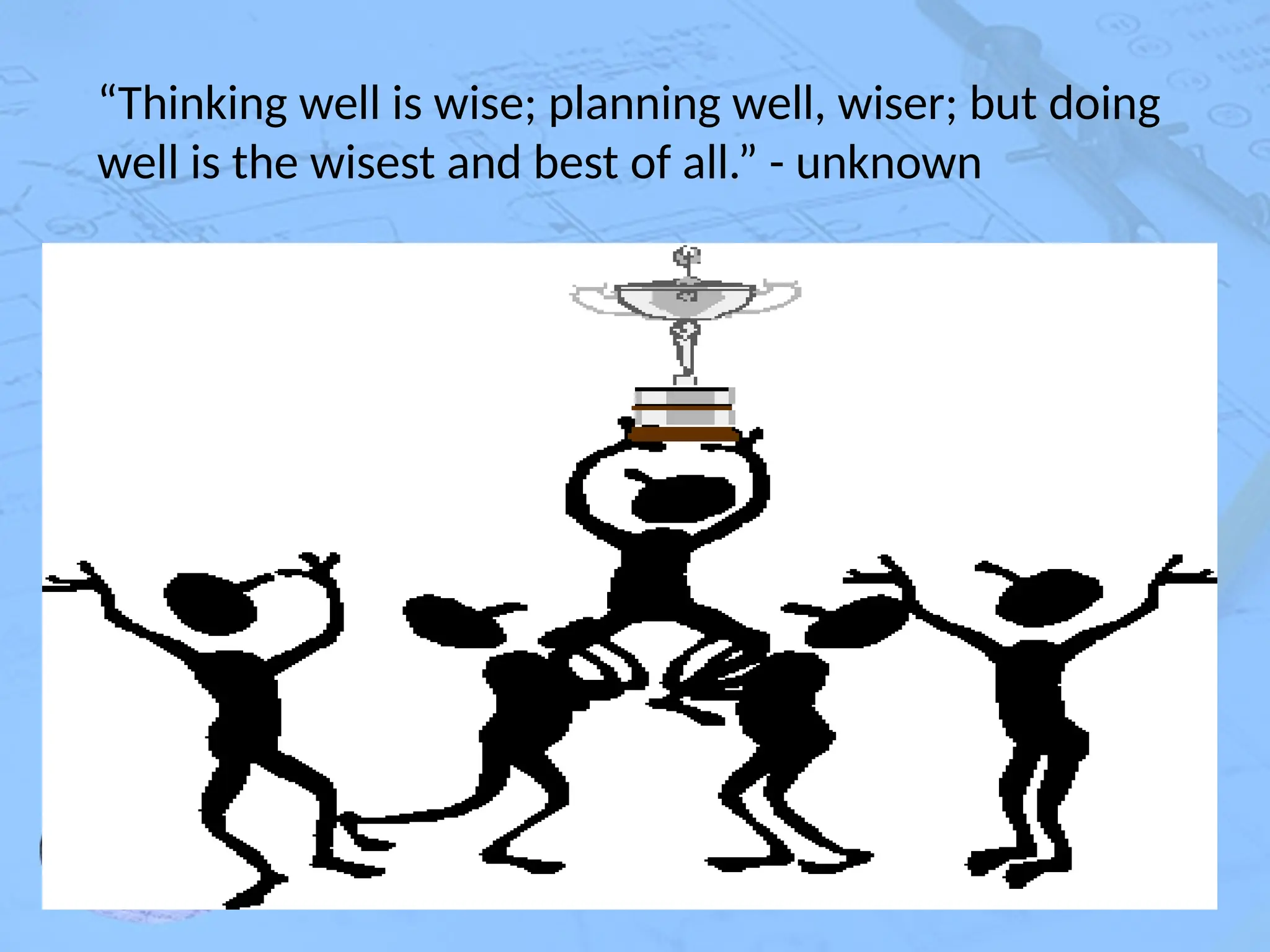 “Thinking well is wise; planning well, wiser; but doing
well is the wisest and best of all.” - unknown
 