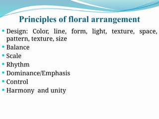 Principles of floral arrangement
 Design: Color, line, form, light, texture, space,
pattern, texture, size
 Balance
 Scale
 Rhythm
 Dominance/Emphasis
 Control
 Harmony and unity
 