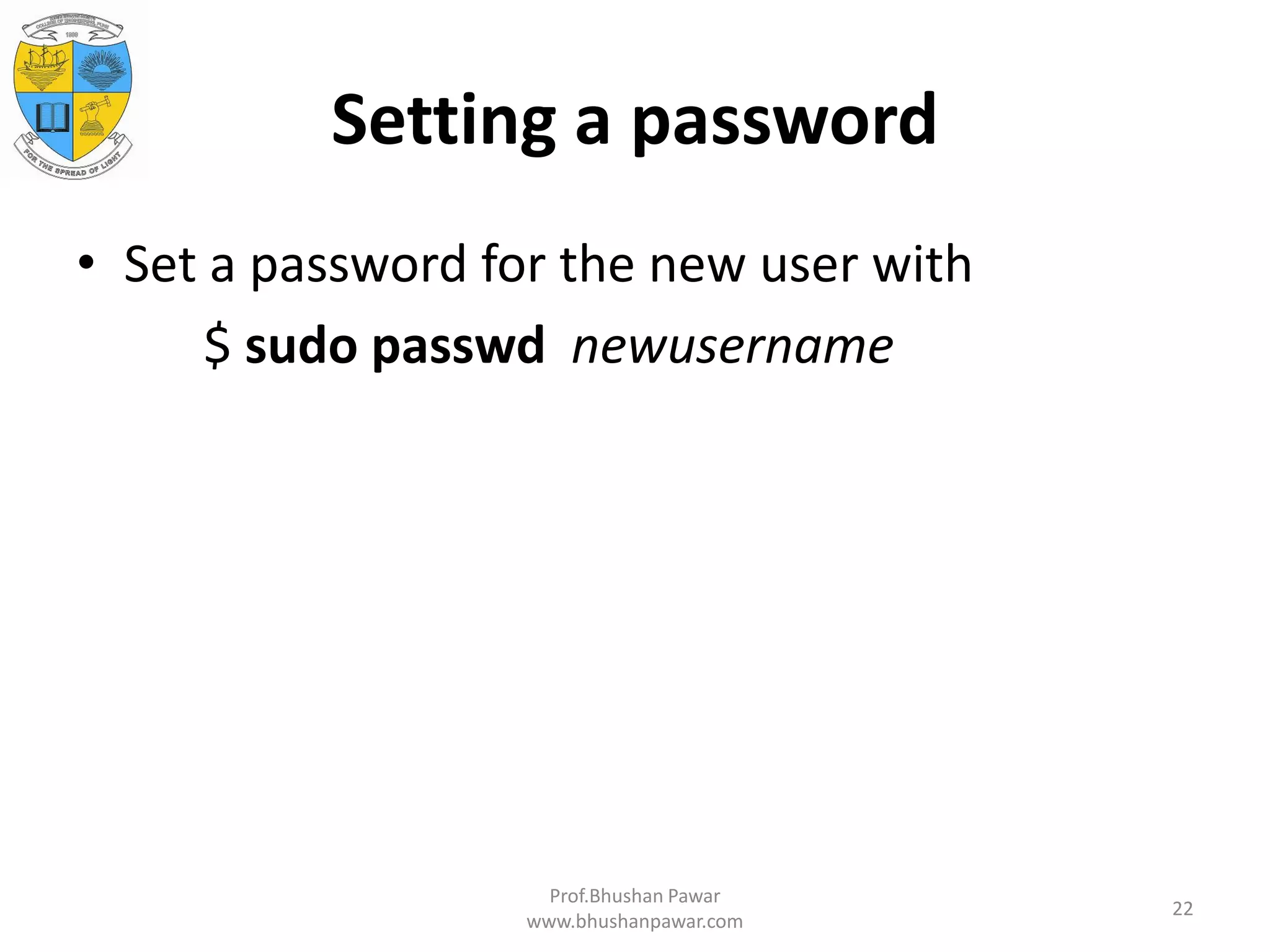 Setting a password • Set a password for the new user with $ sudo passwd newusername Prof.Bhushan Pawar www.bhushanpawar.com 22 