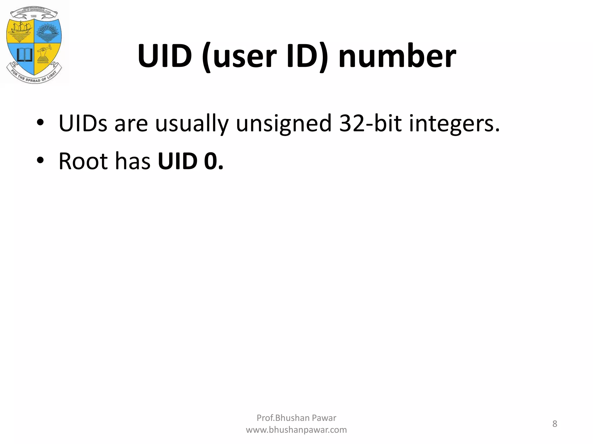 UID (user ID) number • UIDs are usually unsigned 32-bit integers. • Root has UID 0. Prof.Bhushan Pawar www.bhushanpawar.com 8 