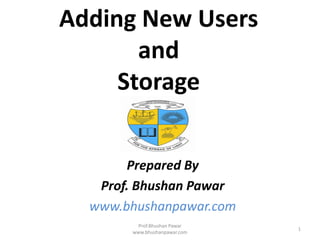 Adding New Users
and
Storage
Prepared By
Prof. Bhushan Pawar
www.bhushanpawar.com
Prof.Bhushan Pawar
www.bhushanpawar.com
1
 