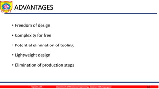 13
ADVANTAGES
• Freedom of design
• Complexity for free
• Potential elimination of tooling
• Lightweight design
• Elimination of production steps
Gujrathi S.M. Department Of Mechanical Engineering, Sanjivani COE, Kopargaon
 