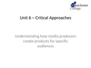 Unit 6 – Critical Approaches Understanding how media producers create products for specific audiences 