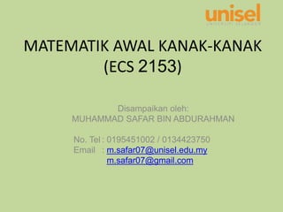 MATEMATIK AWAL KANAK-KANAK
(ECS 2153)
Disampaikan oleh:
MUHAMMAD SAFAR BIN ABDURAHMAN
No. Tel : 0195451002 / 0134423750
Email : m.safar07@unisel.edu.my
m.safar07@gmail.com
 