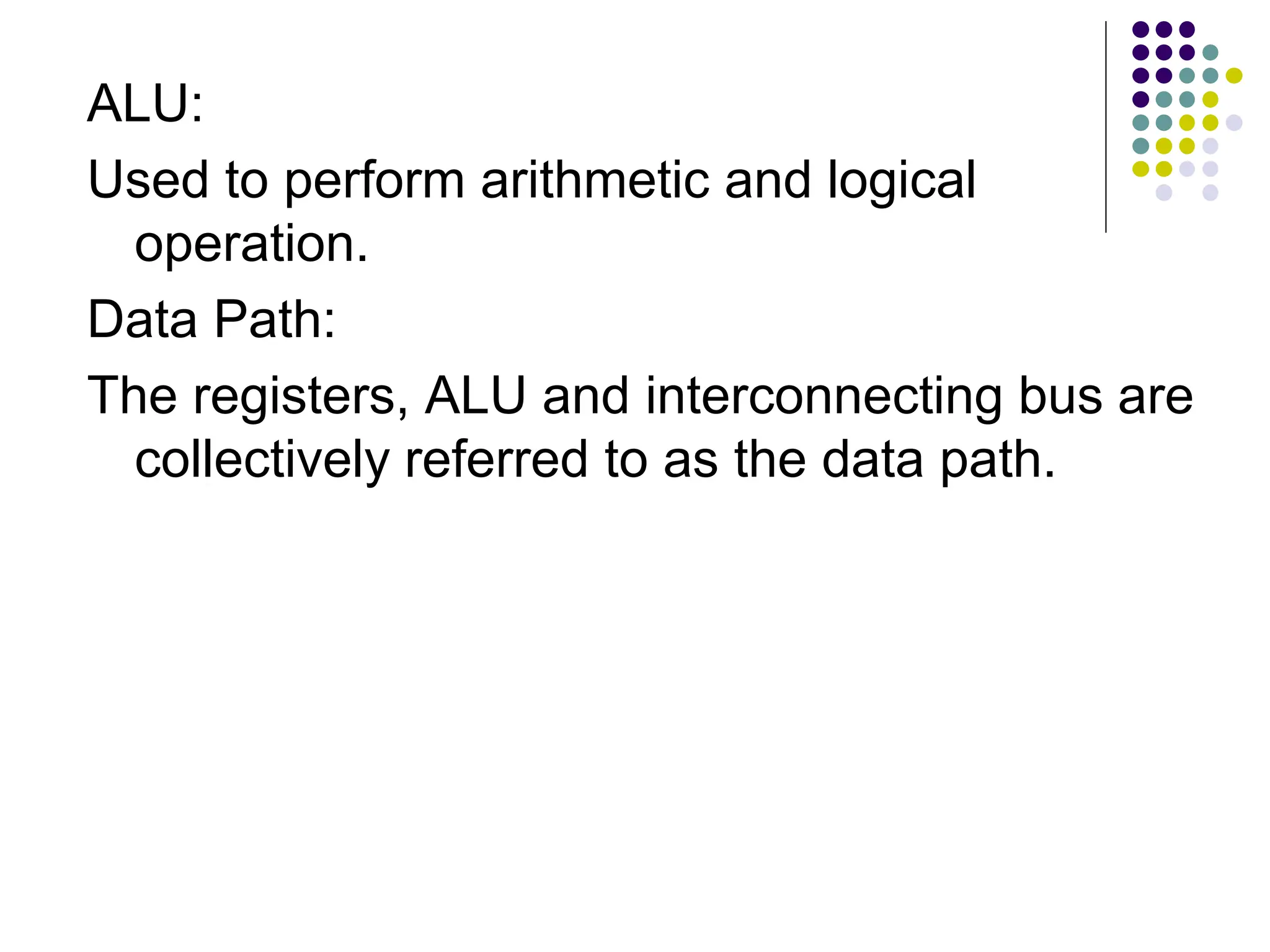 ALU: Used to perform arithmetic and logical operation. Data Path: The registers, ALU and interconnecting bus are collectively referred to as the data path. 