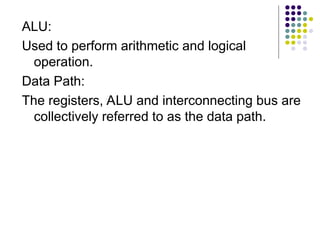 ALU:
Used to perform arithmetic and logical
operation.
Data Path:
The registers, ALU and interconnecting bus are
collectively referred to as the data path.
 
