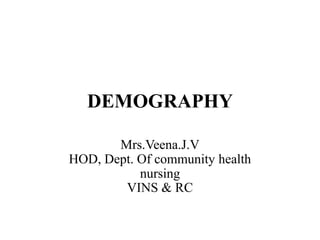 DEMOGRAPHY
Mrs.Veena.J.V
HOD, Dept. Of community health
nursing
VINS & RC
 