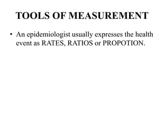 TOOLS OF MEASUREMENT
• An epidemiologist usually expresses the health
event as RATES, RATIOS or PROPOTION.
 