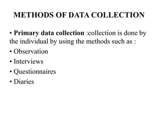 METHODS OF DATA COLLECTION
• Primary data collection :collection is done by
the individual by using the methods such as :
• Observation
• Interviews
• Questionnaires
• Diaries
 