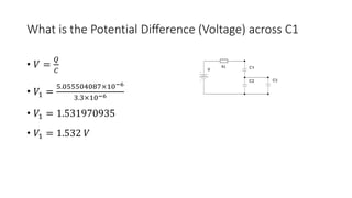 What is the Potential Difference (Voltage) across C1
• 𝑉 =
𝑄
𝐶
• 𝑉1 =
5.055504087×10−6
3.3×10−6
• 𝑉1 = 1.531970935
• 𝑉1 = 1.532 𝑉
 