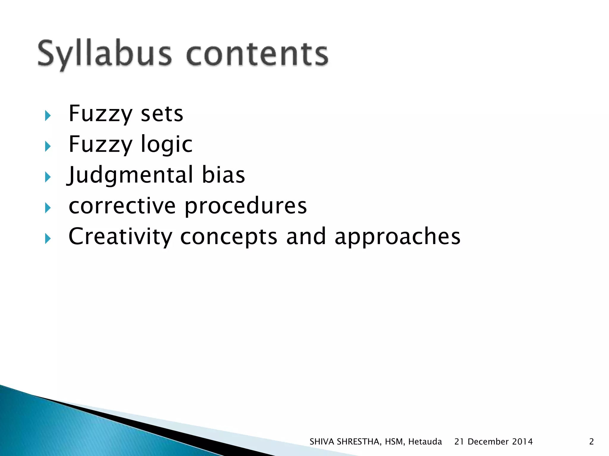  Fuzzy sets
 Fuzzy logic
 Judgmental bias
 corrective procedures
 Creativity concepts and approaches
21 December 2014SHIVA SHRESTHA, HSM, Hetauda 2
 