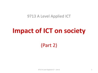 Impact of ICT on society
(Part 2)
9713 A Level Applied ICT
19713 A Level Applied ICT - Unit 6
 
