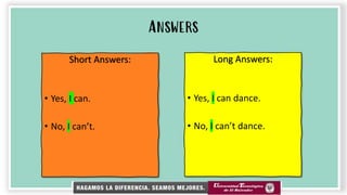 Answers
Long Answers:
• Yes, I can dance.
• No, I can’t dance.
Short Answers:
• Yes, I can.
• No, I can’t.
 