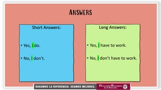 Answers
Long Answers:
• Yes, I have to work.
• No, I don’t have to work.
Short Answers:
• Yes, I do.
• No, I don’t.
 