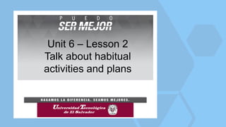 Unit 6 – Lesson 2
Talk about habitual
activities and plans
 