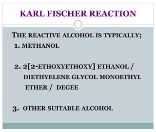KARL FISCHER REACTION 
THE REACTIVE ALCOHOL IS TYPICALLY; 
1. METHANOL 
2. 2[2-ETHOXYETHOXY] ETHANOL / 
DIETHYELENE GLYCOL MONOETHYL 
ETHER / DEGEE 
3. OTHER SUITABLE ALCOHOL 
 