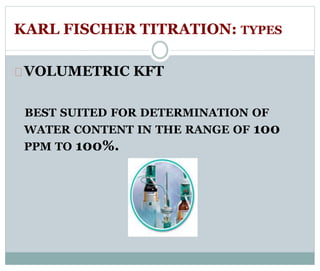 KARL FISCHER TITRATION: TYPES 
VOLUMETRIC KFT 
BEST SUITED FOR DETERMINATION OF 
WATER CONTENT IN THE RANGE OF 100 
PPM TO 100%. 
 