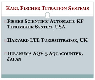 KARL FISCHER TITRATION SYSTEMS 
FISHER SCIENTIFIC AUTOMATIC KF 
TITRIMETER SYSTEM, USA 
HARVARD LTE TURBOTITRATOR, UK 
HIRANUMA AQV 5 AQUACOUNTER, 
JAPAN 
 