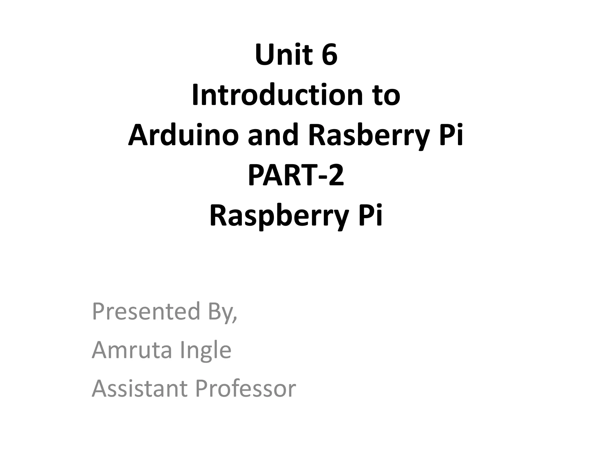 Unit 6
Introduction to
Arduino and Rasberry Pi
PART-2
Raspberry Pi
Presented By,
Amruta Ingle
Assistant Professor
 