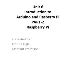 Unit 6
Introduction to
Arduino and Rasberry Pi
PART-2
Raspberry Pi
Presented By,
Amruta Ingle
Assistant Professor
 