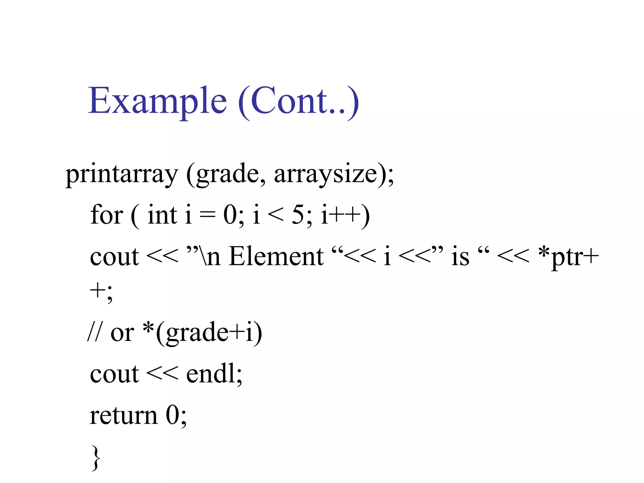Example (Cont..)
printarray (grade, arraysize);
  for ( int i = 0; i < 5; i++)
  cout << ”n Element “<< i <<” is “ << *ptr+
  +;
  // or *(grade+i)
  cout << endl;
  return 0;
  }
 