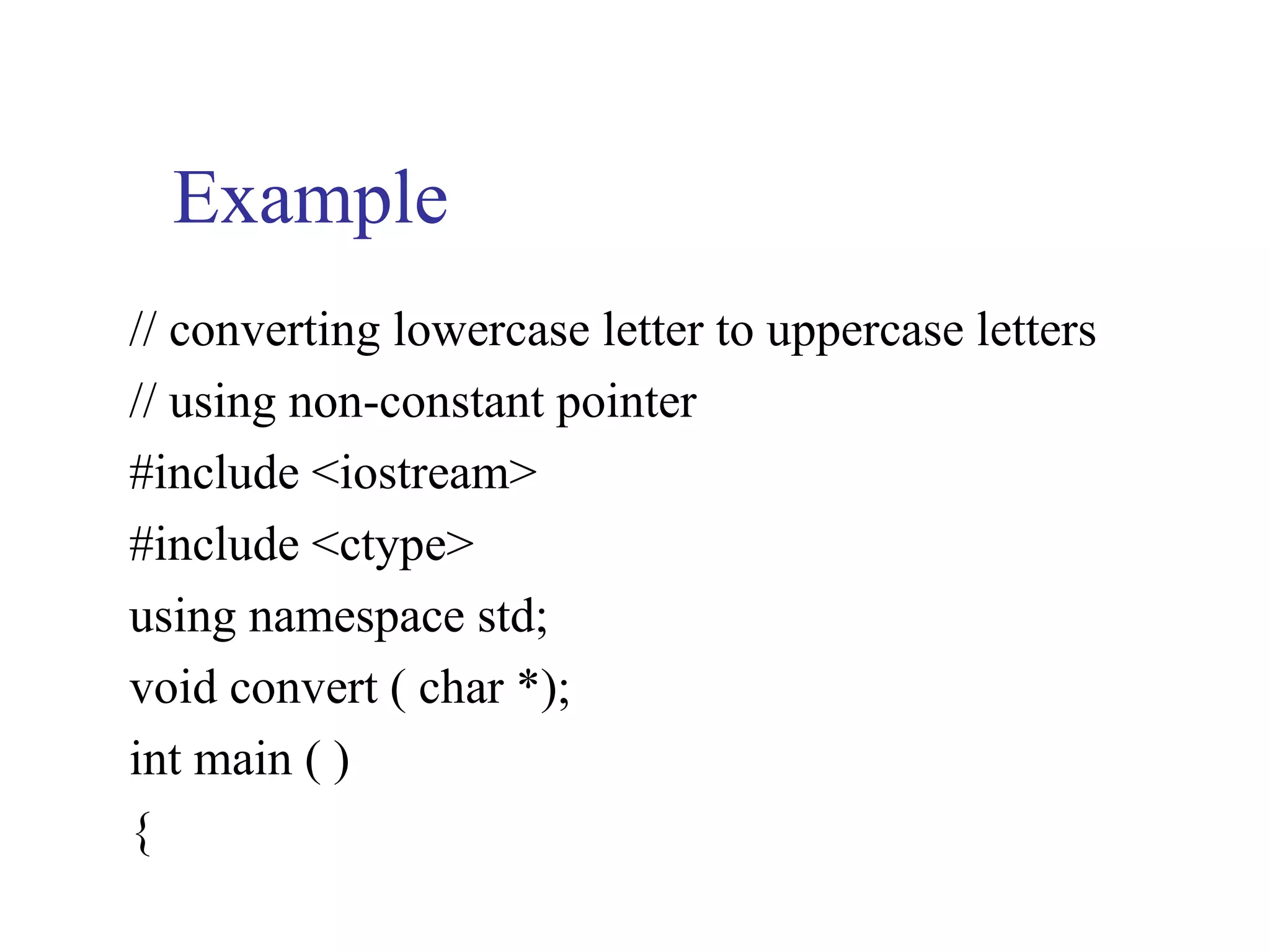 Example
// converting lowercase letter to uppercase letters
// using non-constant pointer
#include <iostream>
#include <ctype>
using namespace std;
void convert ( char *);
int main ( )
{
 