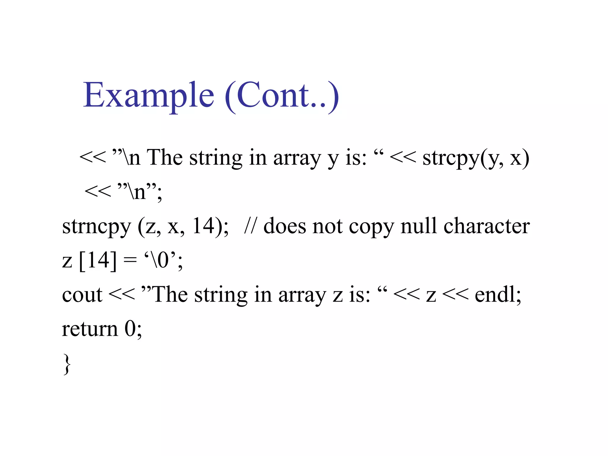Example (Cont..)
  << ”n The string in array y is: “ << strcpy(y, x)
   << ”n”;
strncpy (z, x, 14); // does not copy null character
z [14] = ‘0’;
cout << ”The string in array z is: “ << z << endl;
return 0;
}
 