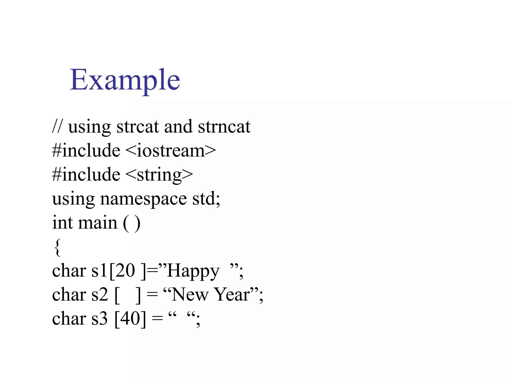 Example
// using strcat and strncat
#include <iostream>
#include <string>
using namespace std;
int main ( )
{
char s1[20 ]=”Happy ”;
char s2 [ ] = “New Year”;
char s3 [40] = “ “;
 