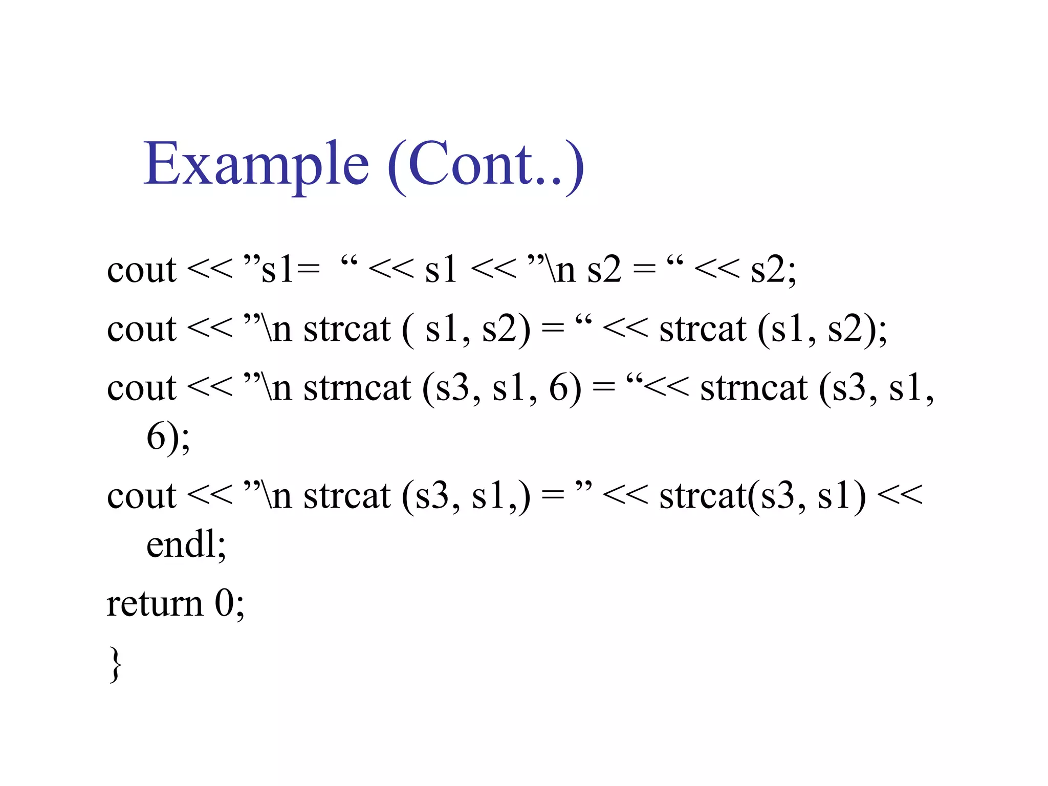 Example (Cont..)
cout << ”s1= “ << s1 << ”n s2 = “ << s2;
cout << ”n strcat ( s1, s2) = “ << strcat (s1, s2);
cout << ”n strncat (s3, s1, 6) = “<< strncat (s3, s1,
   6);
cout << ”n strcat (s3, s1,) = ” << strcat(s3, s1) <<
   endl;
return 0;
}
 