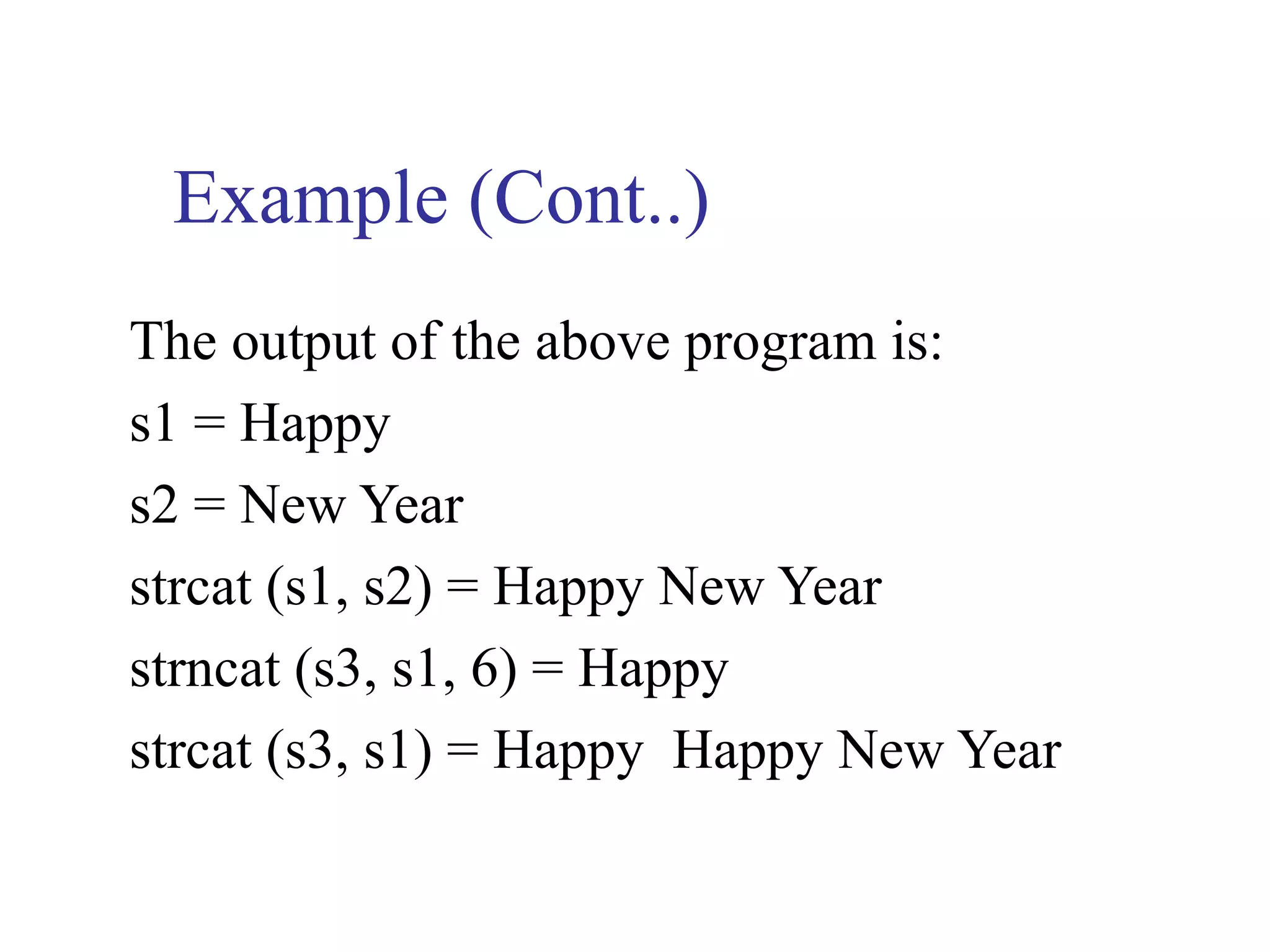 Example (Cont..)
The output of the above program is:
s1 = Happy
s2 = New Year
strcat (s1, s2) = Happy New Year
strncat (s3, s1, 6) = Happy
strcat (s3, s1) = Happy Happy New Year
 