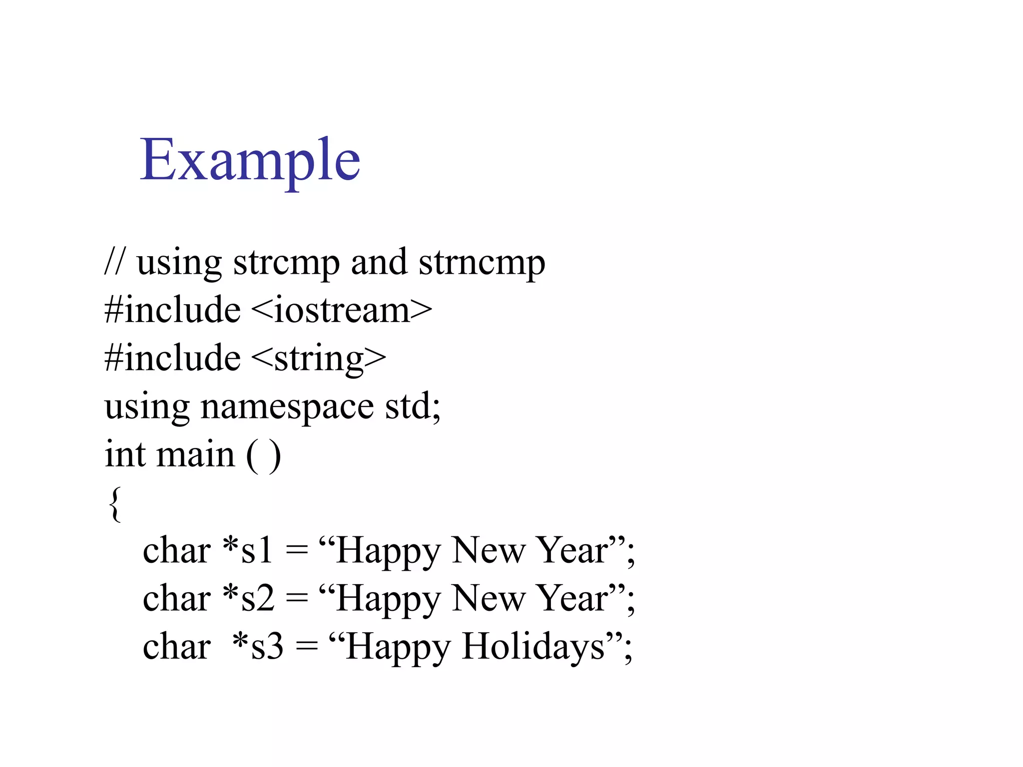 Example
// using strcmp and strncmp
#include <iostream>
#include <string>
using namespace std;
int main ( )
{
   char *s1 = “Happy New Year”;
   char *s2 = “Happy New Year”;
   char *s3 = “Happy Holidays”;
 