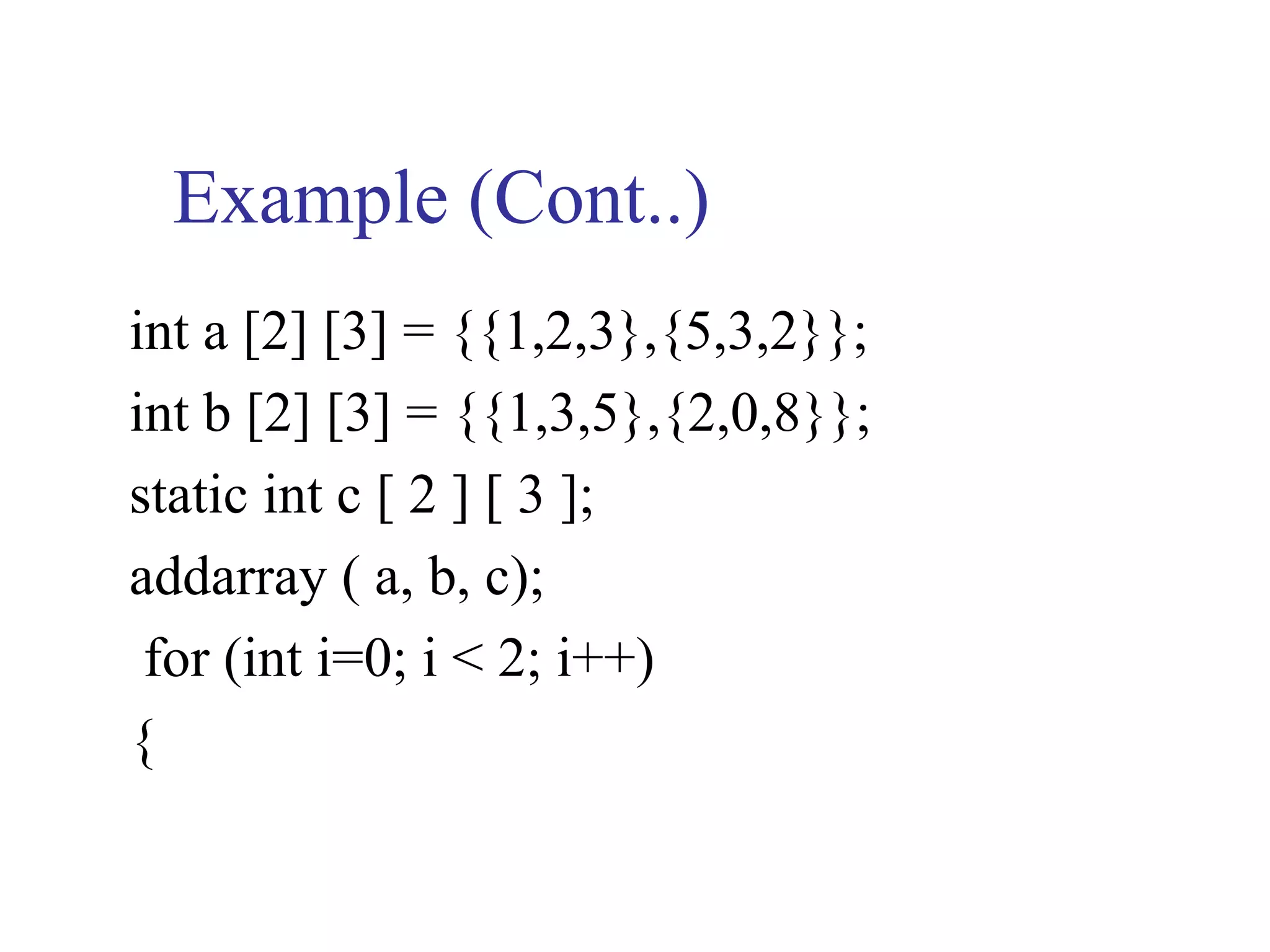 Example (Cont..)
int a [2] [3] = {{1,2,3},{5,3,2}};
int b [2] [3] = {{1,3,5},{2,0,8}};
static int c [ 2 ] [ 3 ];
addarray ( a, b, c);
 for (int i=0; i < 2; i++)
{
 