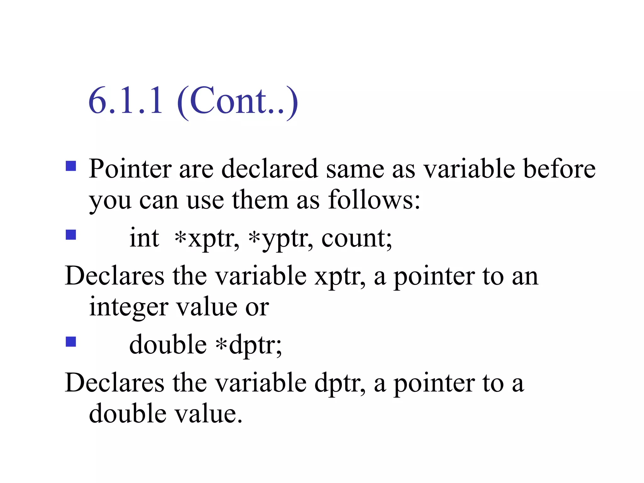 6.1.1 (Cont..)
 Pointer are declared same as variable before
  you can use them as follows:
     int ∗xptr, ∗yptr, count;
Declares the variable xptr, a pointer to an
  integer value or
     double ∗dptr;
Declares the variable dptr, a pointer to a
  double value.
 