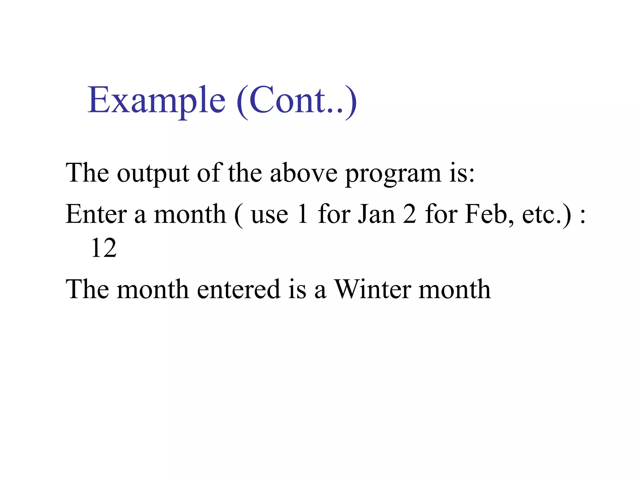 Example (Cont..)
The output of the above program is:
Enter a month ( use 1 for Jan 2 for Feb, etc.) :
 12
The month entered is a Winter month
 