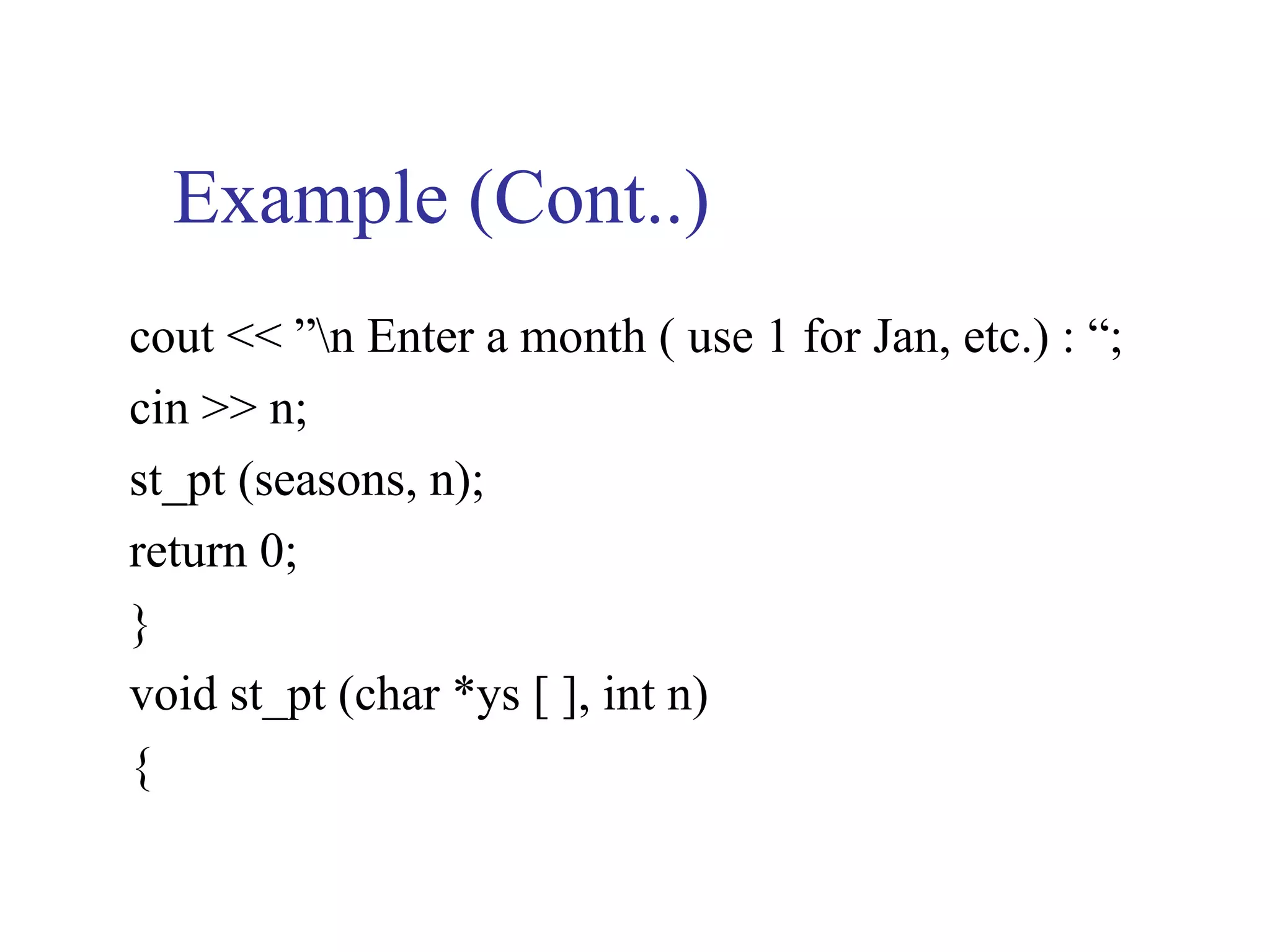 Example (Cont..)
cout << ”n Enter a month ( use 1 for Jan, etc.) : “;
cin >> n;
st_pt (seasons, n);
return 0;
}
void st_pt (char *ys [ ], int n)
{
 