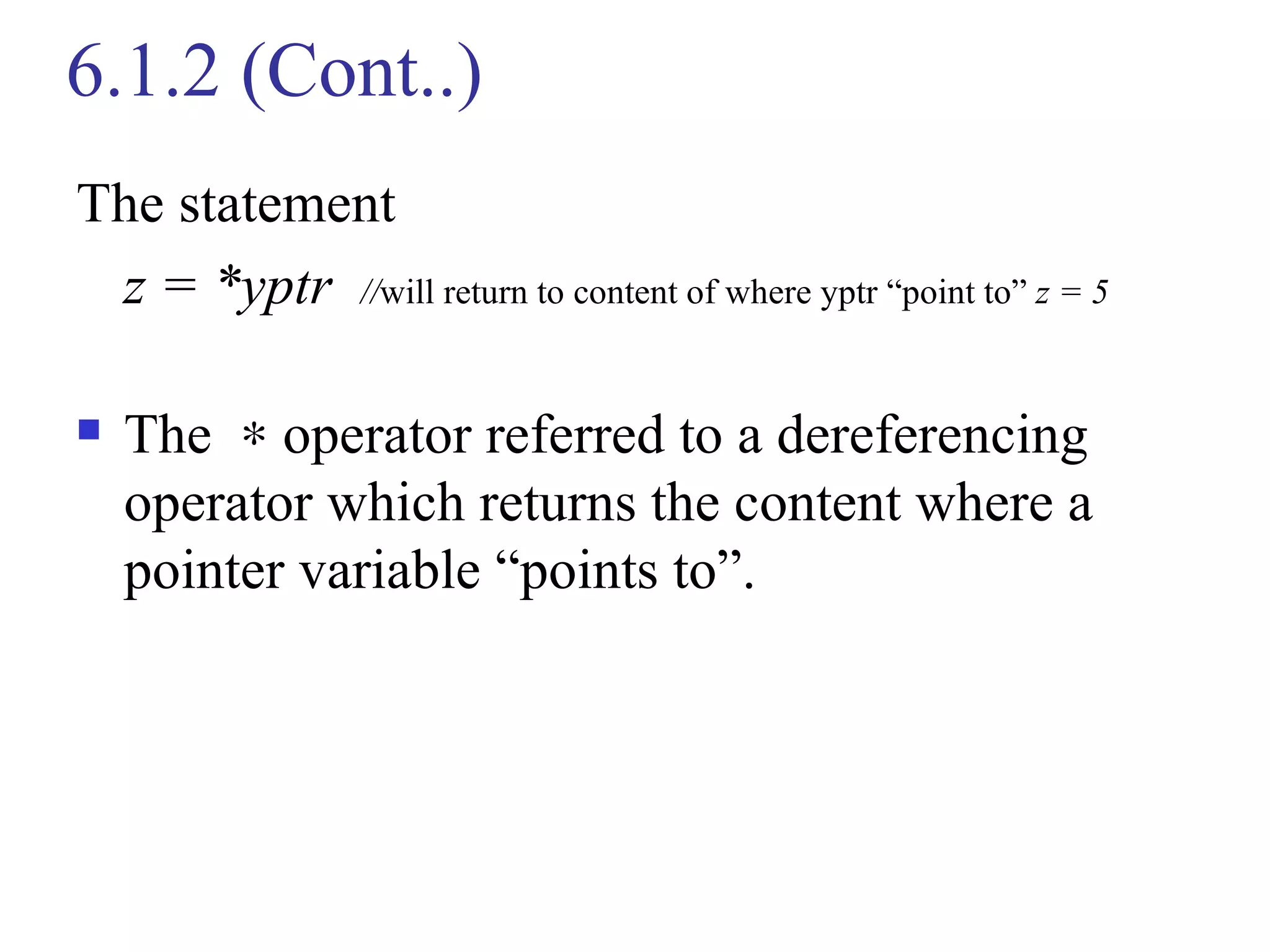 6.1.2 (Cont..)
The statement
 z = *yptr //will return to content of where yptr “point to” z = 5

   The ∗ operator referred to a dereferencing
    operator which returns the content where a
    pointer variable “points to”.
 